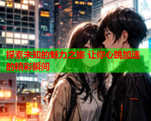探索未知的魅力之旅 让你心跳加速的精彩瞬间