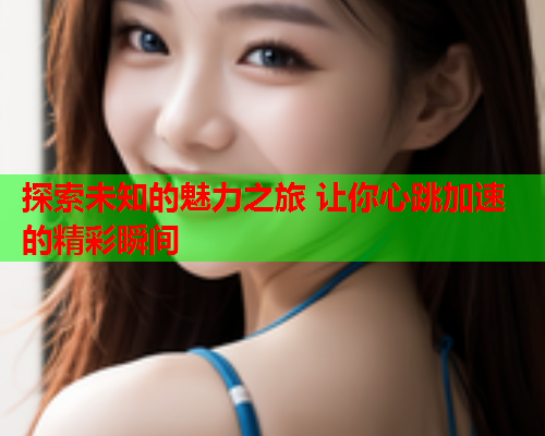 探索未知的魅力之旅 让你心跳加速的精彩瞬间  第2张