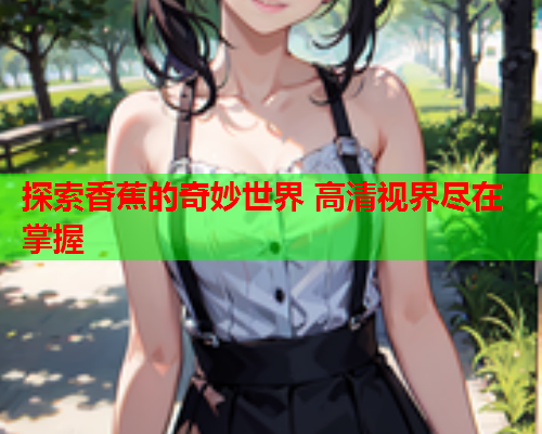 探索香蕉的奇妙世界 高清视界尽在掌握  第2张