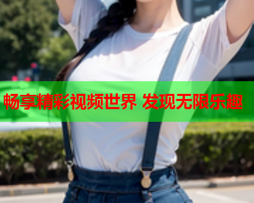 畅享精彩视频世界 发现无限乐趣