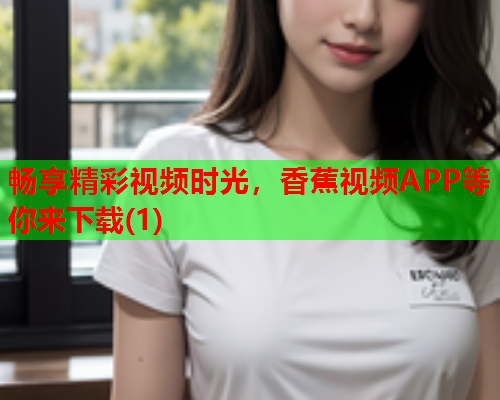畅享精彩视频时光，香蕉视频APP等你来下载(1)