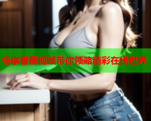畅享香蕉视频带你领略精彩在线世界  第2张