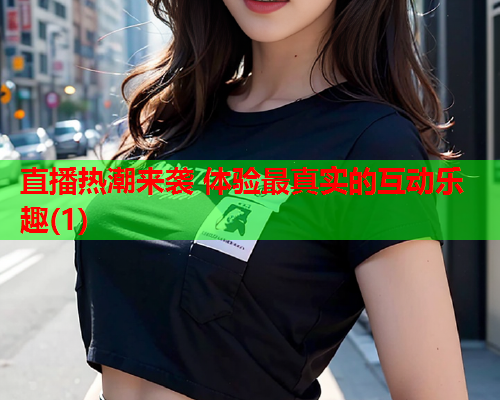 直播热潮来袭 体验最真实的互动乐趣(1)