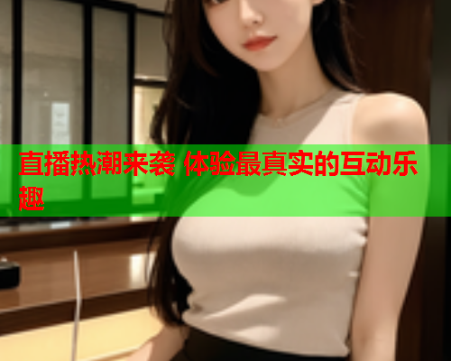 直播热潮来袭 体验最真实的互动乐趣  第2张