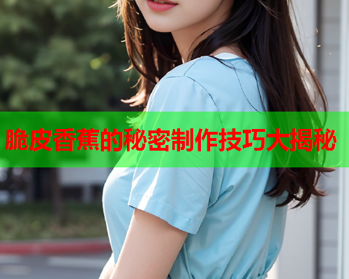 脆皮香蕉的秘密制作技巧大揭秘