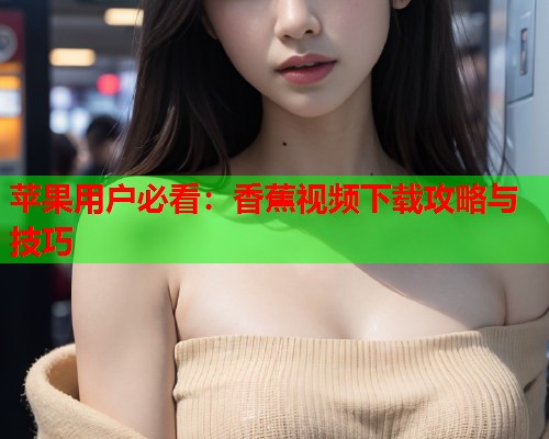 苹果用户必看：香蕉视频下载攻略与技巧  第2张