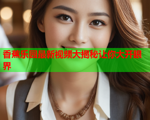 香蕉乐园最新视频大揭秘让你大开眼界