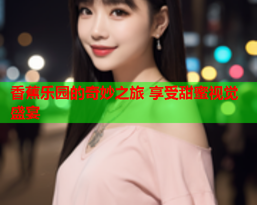 香蕉乐园的奇妙之旅 享受甜蜜视觉盛宴