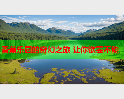香蕉乐园的奇幻之旅 让你欲罢不能  第2张