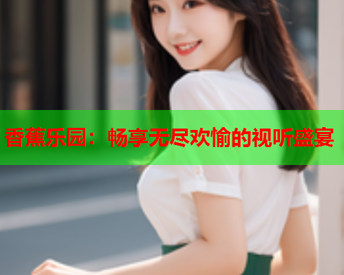 香蕉乐园：畅享无尽欢愉的视听盛宴