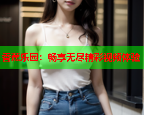 香蕉乐园：畅享无尽精彩视频体验  第2张