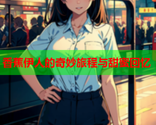 香蕉伊人的奇妙旅程与甜蜜回忆