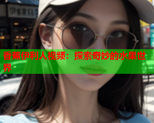 香蕉伊利人视频：探索奇妙的水果世界