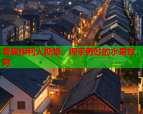 香蕉伊利人视频：探索奇妙的水果世界  第2张
