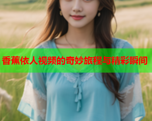 香蕉依人视频的奇妙旅程与精彩瞬间  第2张
