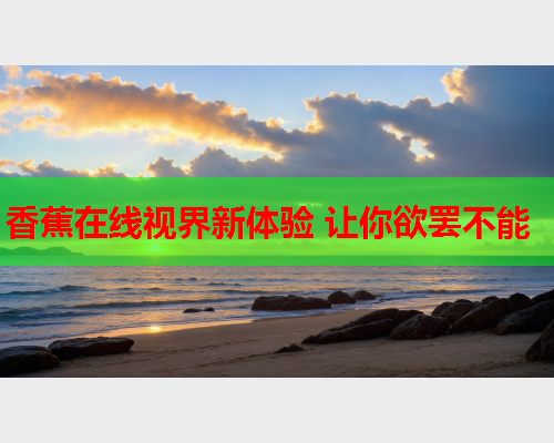 香蕉在线视界新体验 让你欲罢不能