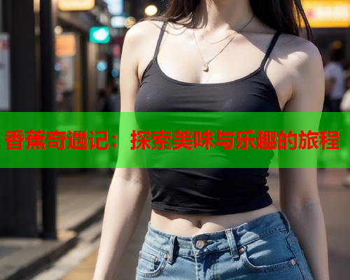 香蕉奇遇记：探索美味与乐趣的旅程  第2张