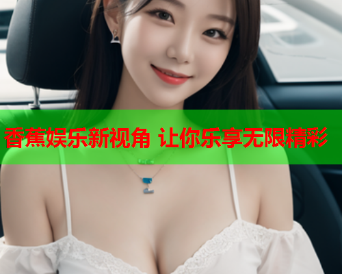 香蕉娱乐新视角 让你乐享无限精彩  第2张