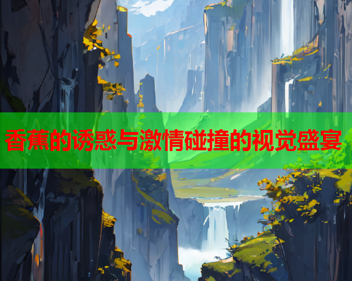 香蕉的诱惑与激情碰撞的视觉盛宴