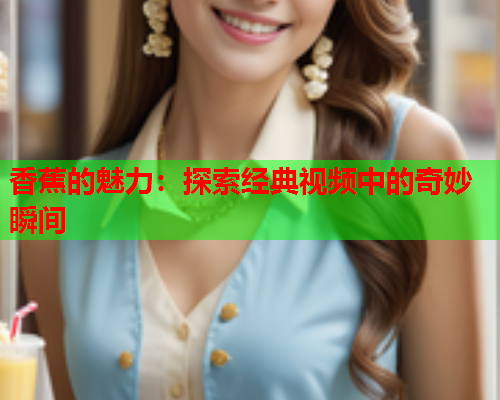香蕉的魅力：探索经典视频中的奇妙瞬间
