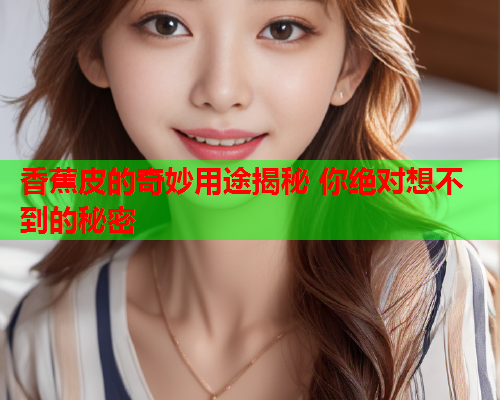 香蕉皮的奇妙用途揭秘 你绝对想不到的秘密