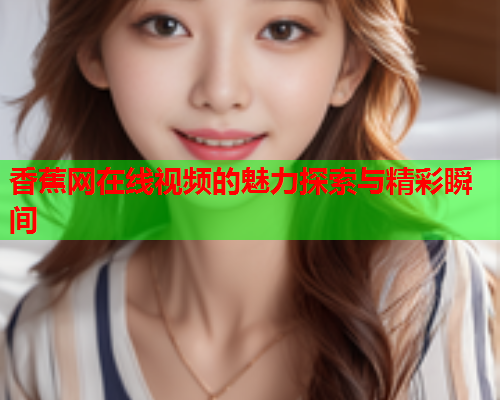香蕉网在线视频的魅力探索与精彩瞬间