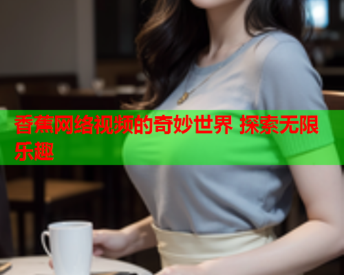 香蕉网络视频的奇妙世界 探索无限乐趣