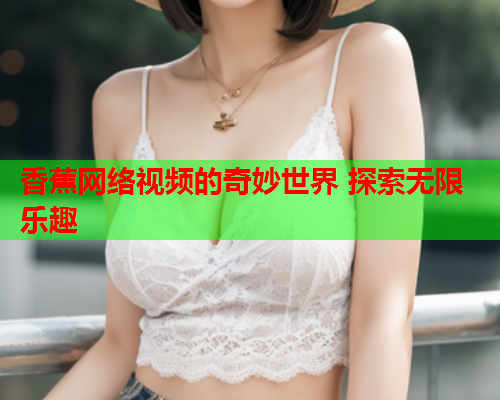 香蕉网络视频的奇妙世界 探索无限乐趣  第2张