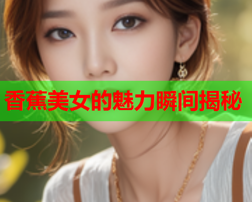 香蕉美女的魅力瞬间揭秘