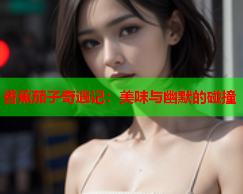 香蕉茄子奇遇记：美味与幽默的碰撞
