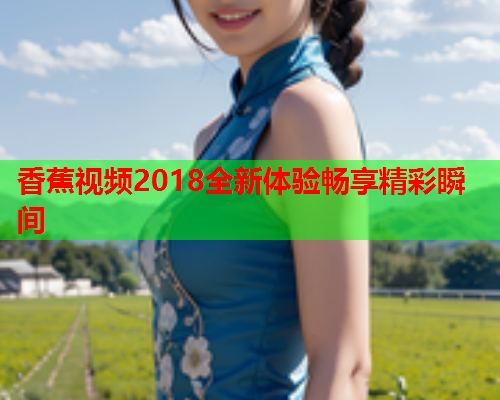 香蕉视频2018全新体验畅享精彩瞬间  第2张