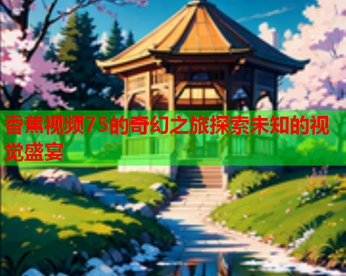香蕉视频75的奇幻之旅探索未知的视觉盛宴