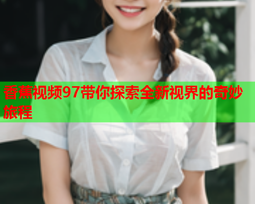 香蕉视频97带你探索全新视界的奇妙旅程  第2张