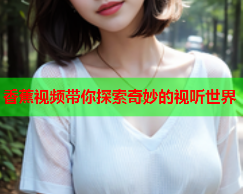 香蕉视频带你探索奇妙的视听世界