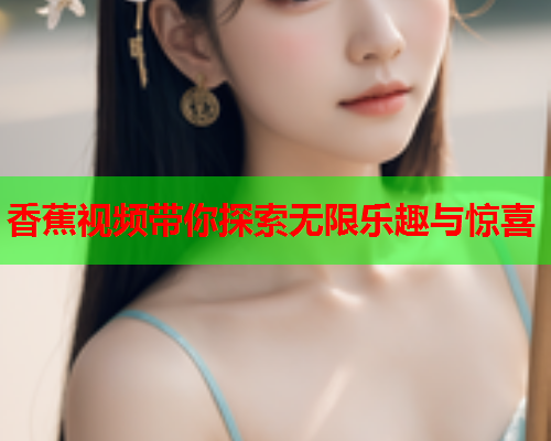 香蕉视频带你探索无限乐趣与惊喜