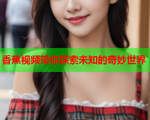 香蕉视频带你探索未知的奇妙世界