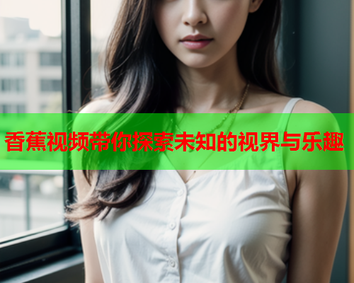 香蕉视频带你探索未知的视界与乐趣