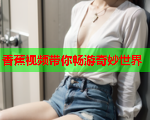 香蕉视频带你畅游奇妙世界