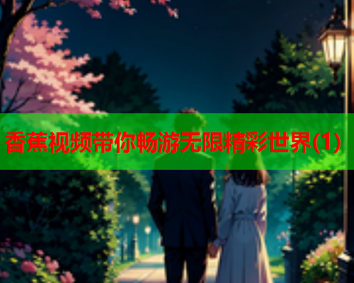 香蕉视频带你畅游无限精彩世界(1)