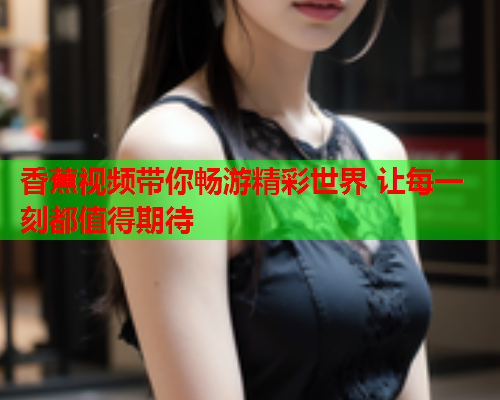 香蕉视频带你畅游精彩世界 让每一刻都值得期待