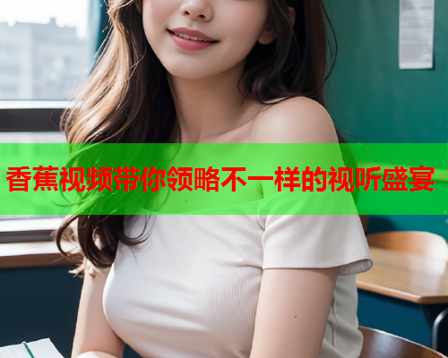 香蕉视频带你领略不一样的视听盛宴