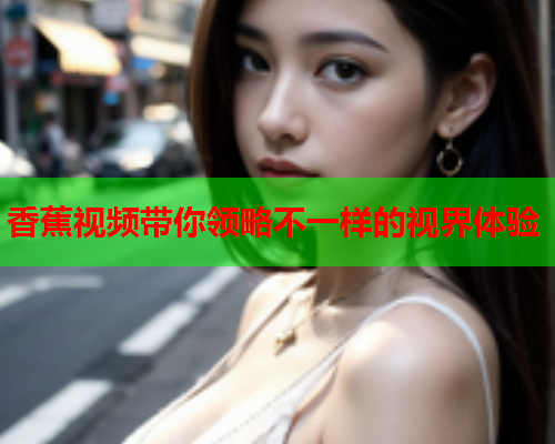 香蕉视频带你领略不一样的视界体验  第2张