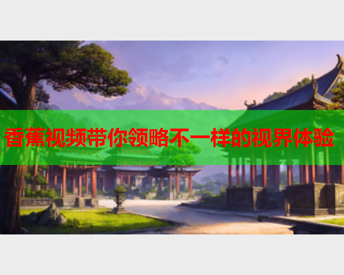 香蕉视频带你领略不一样的视界体验