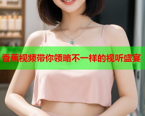 香蕉视频带你领略不一样的视听盛宴  第2张