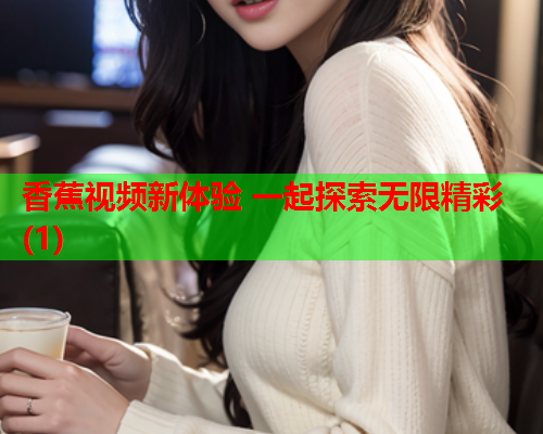香蕉视频新体验 一起探索无限精彩(1)