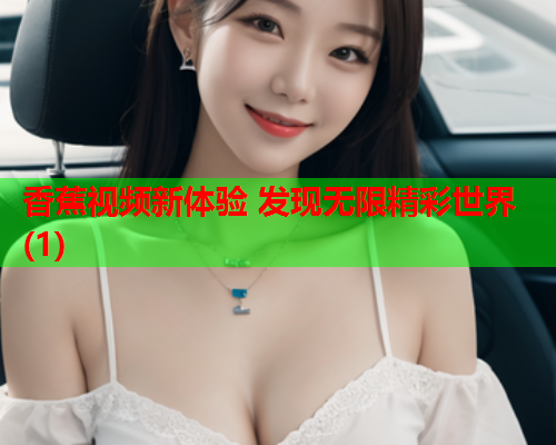 香蕉视频新体验 发现无限精彩世界(1)