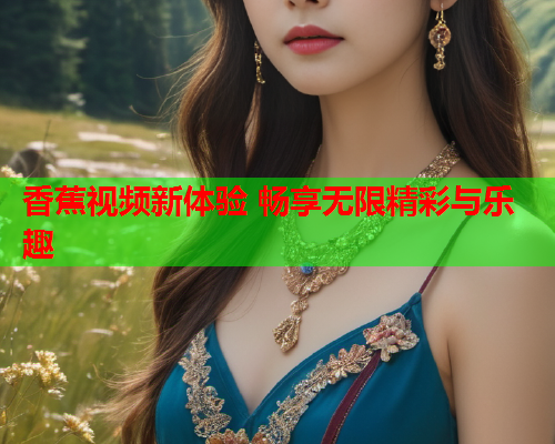 香蕉视频新体验 畅享无限精彩与乐趣