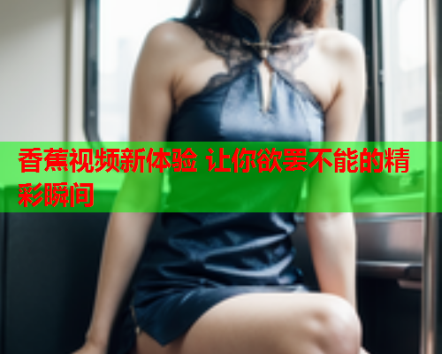 香蕉视频新体验 让你欲罢不能的精彩瞬间