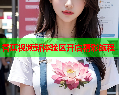 香蕉视频新体验区开启精彩旅程