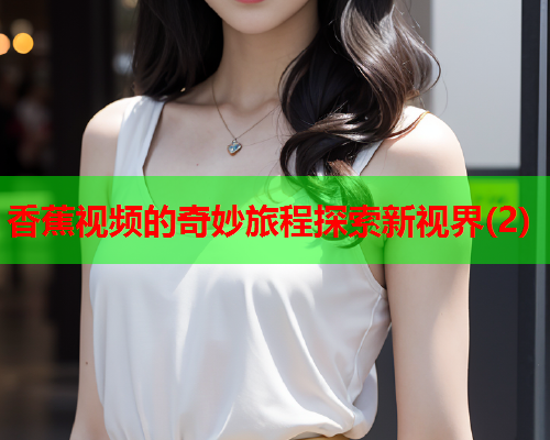 香蕉视频的奇妙旅程探索新视界(2)  第2张